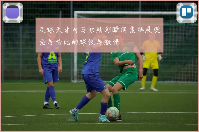 足球天才内马尔精彩瞬间集锦展现无与伦比的球技与激情