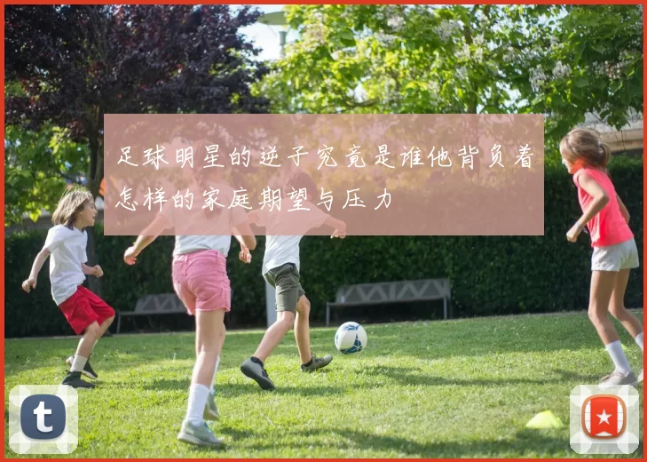 足球明星的逆子究竟是谁他背负着怎样的家庭期望与压力