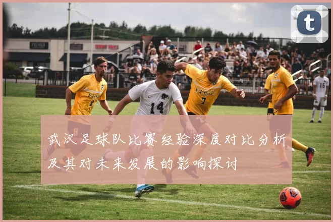 武汉足球队比赛经验深度对比分析及其对未来发展的影响探讨