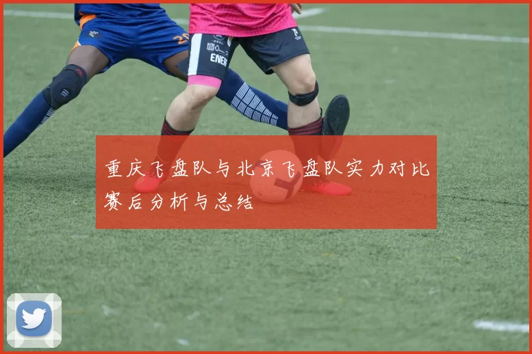 重庆飞盘队与北京飞盘队实力对比赛后分析与总结