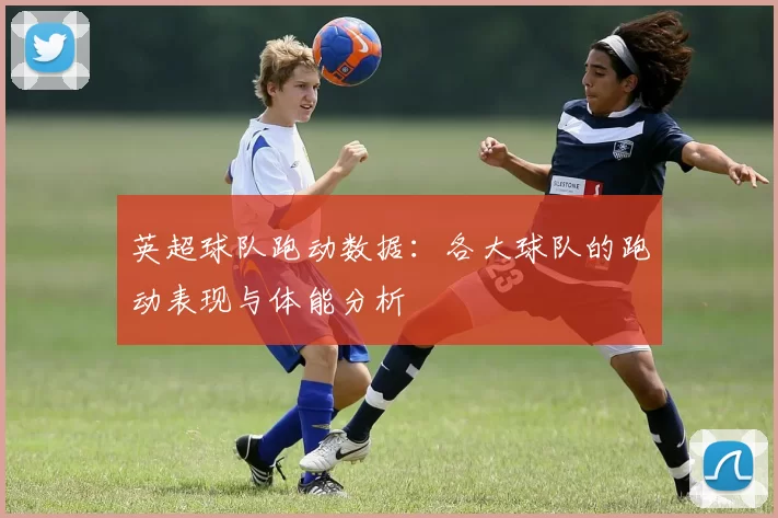 英超球队跑动数据：各大球队的跑动表现与体能分析