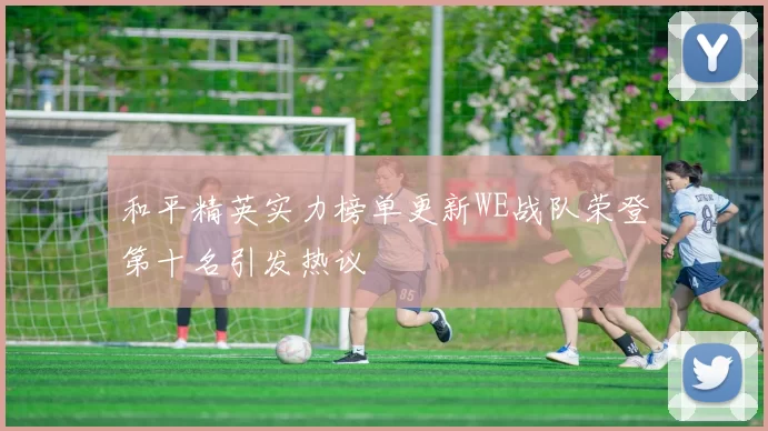 和平精英实力榜单更新WE战队荣登第十名引发热议