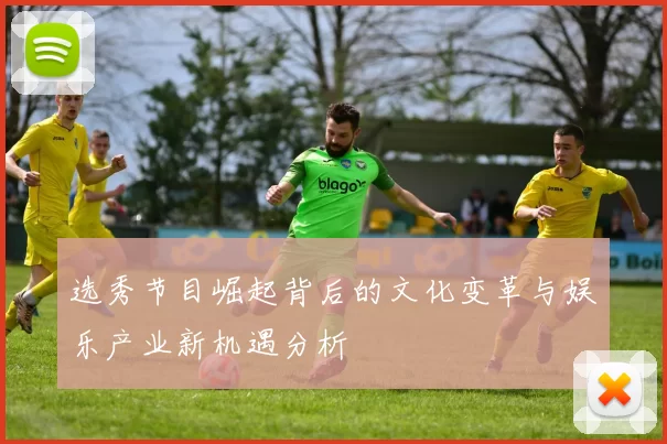 选秀节目崛起背后的文化变革与娱乐产业新机遇分析