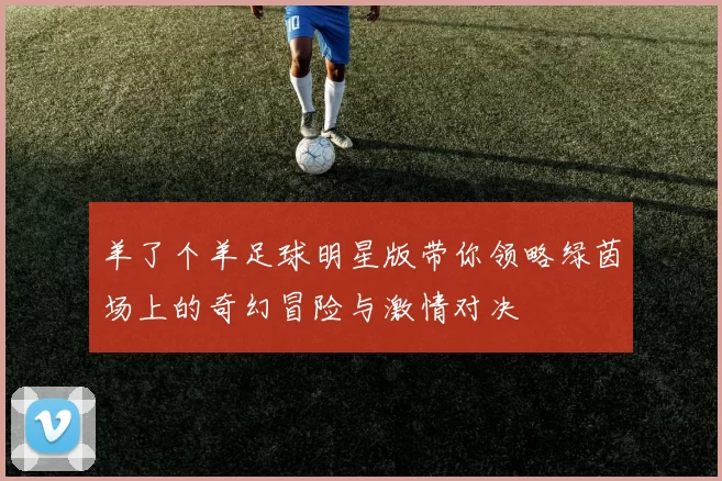 羊了个羊足球明星版带你领略绿茵场上的奇幻冒险与激情对决