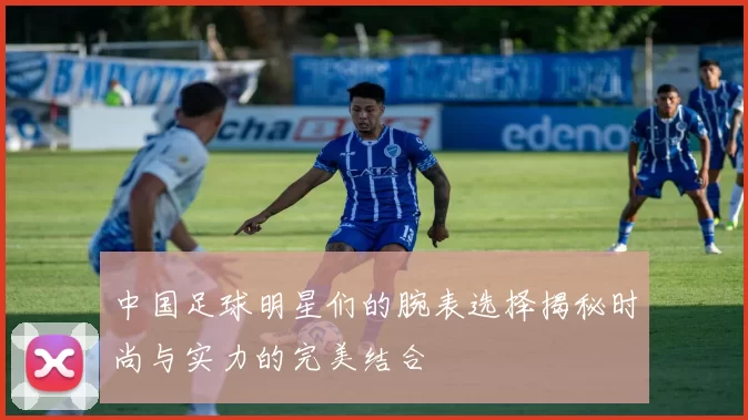 中国足球明星们的腕表选择揭秘时尚与实力的完美结合