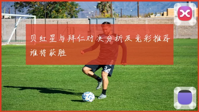 贝红星与拜仁对决分析及竞彩推荐谁将获胜