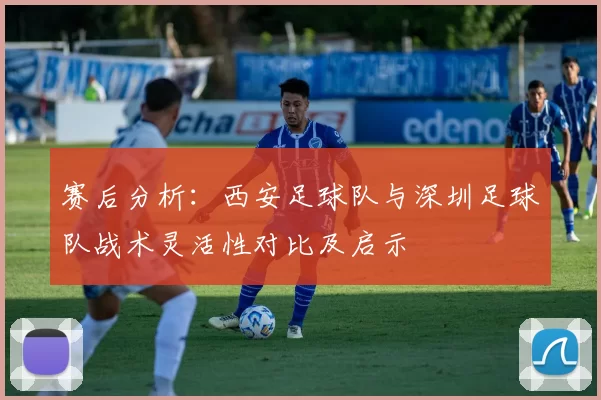 赛后分析：西安足球队与深圳足球队战术灵活性对比及启示