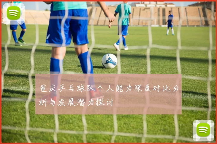 重庆乒乓球队个人能力深度对比分析与发展潜力探讨