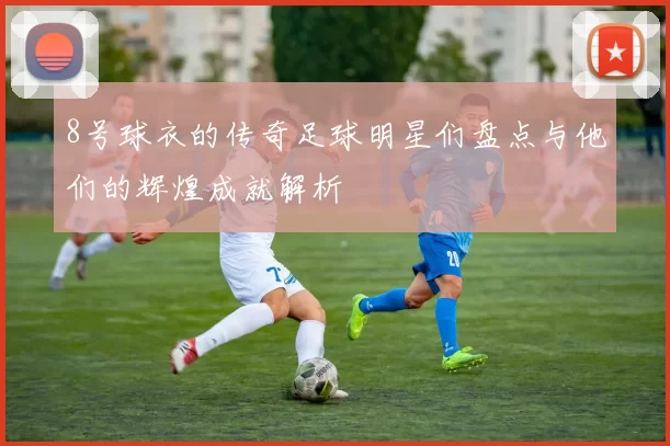 8号球衣的传奇足球明星们盘点与他们的辉煌成就解析