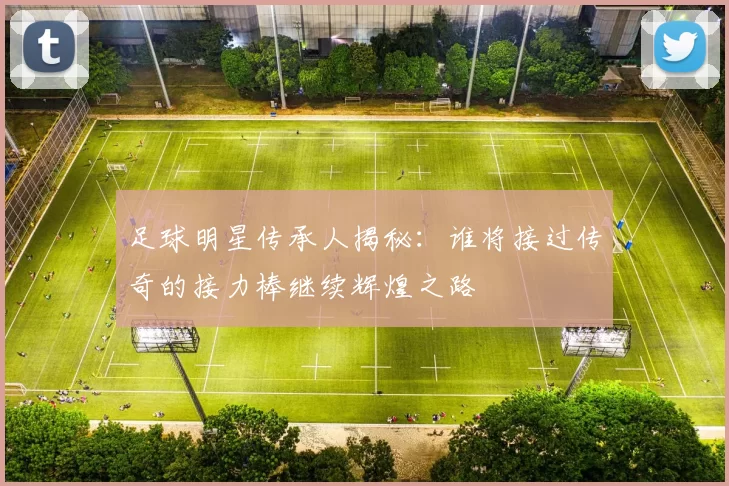 足球明星传承人揭秘：谁将接过传奇的接力棒继续辉煌之路
