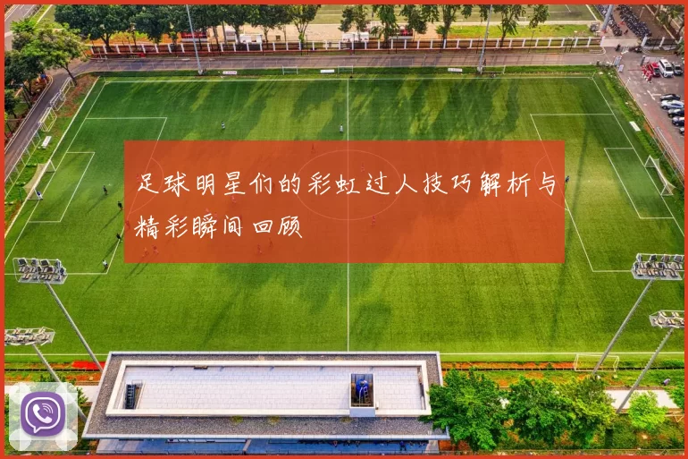 足球明星们的彩虹过人技巧解析与精彩瞬间回顾
