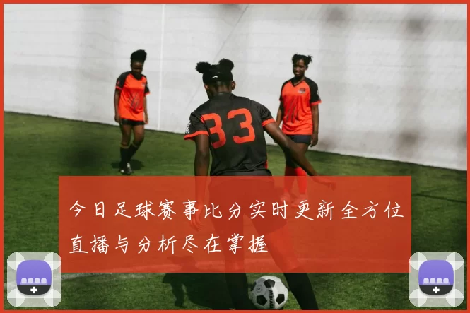 今日足球赛事比分实时更新全方位直播与分析尽在掌握