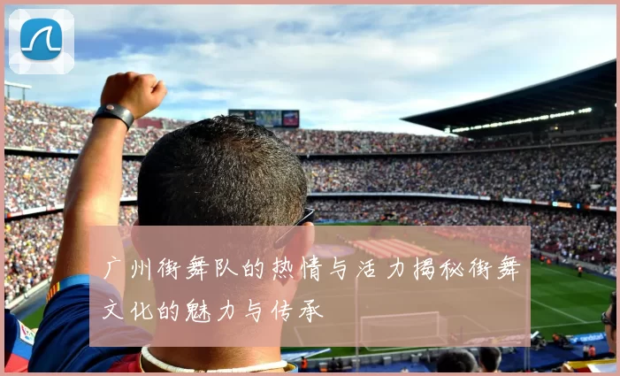 广州街舞队的热情与活力揭秘街舞文化的魅力与传承