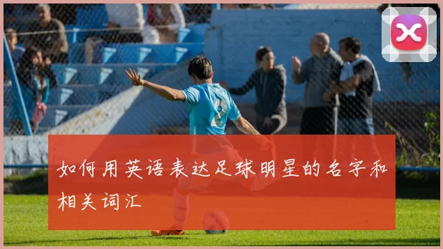 如何用英语表达足球明星的名字和相关词汇