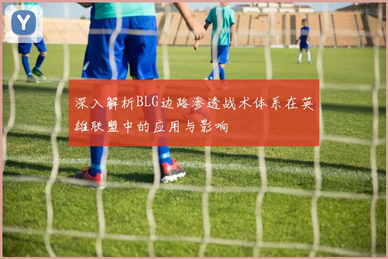 深入解析BLG边路渗透战术体系在英雄联盟中的应用与影响