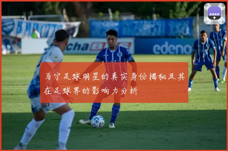 马宁足球明星的真实身份揭秘及其在足球界的影响力分析