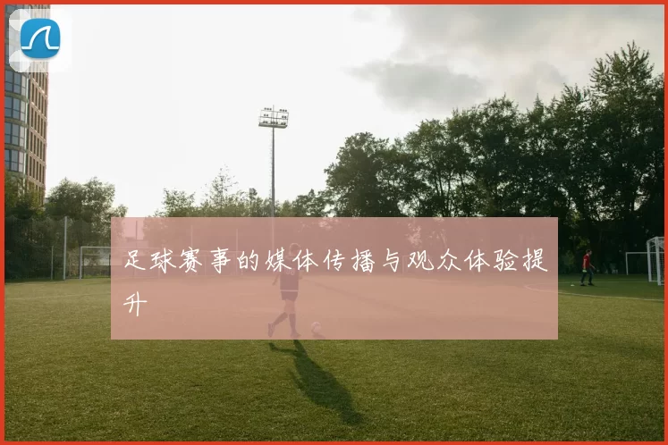 足球赛事的媒体传播与观众体验提升