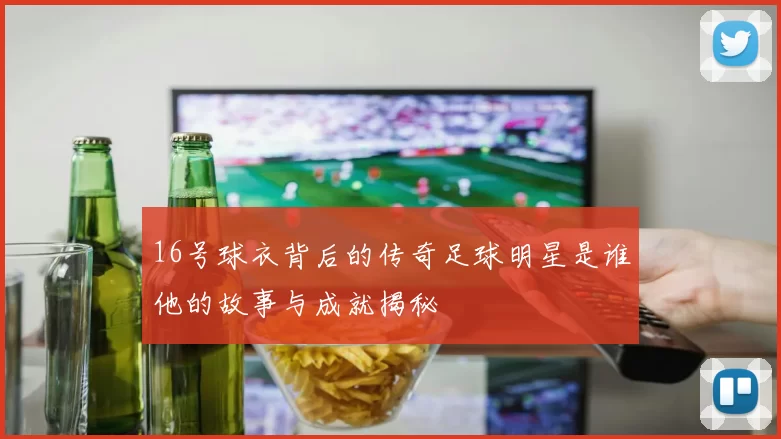 16号球衣背后的传奇足球明星是谁他的故事与成就揭秘
