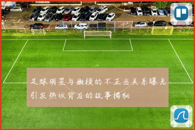 足球明星与嫩模的不正当关系曝光引发热议背后的故事揭秘