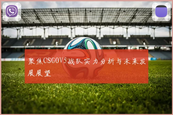 聚焦CSGOV5战队实力分析与未来发展展望