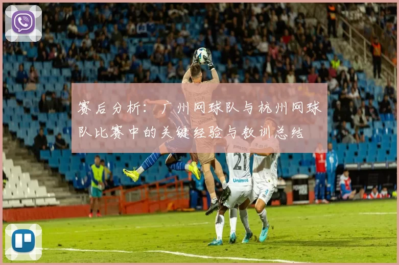 赛后分析：广州网球队与杭州网球队比赛中的关键经验与教训总结