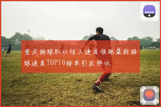 重庆排球队以惊人速度领跑最新排球速度TOP10榜单引发热议